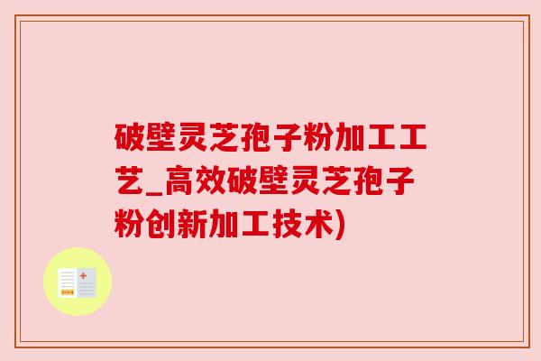破壁灵芝孢子粉加工工艺_高效破壁灵芝孢子粉创新加工技术)