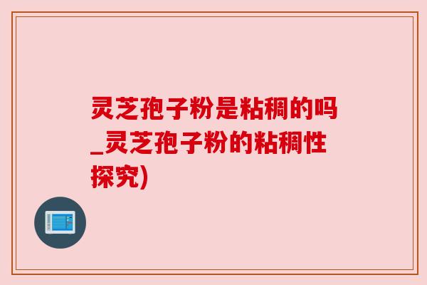 灵芝孢子粉是粘稠的吗_灵芝孢子粉的粘稠性探究) 灵芝孢子粉是粘稠的吗_灵芝孢子粉的粘稠性探究)