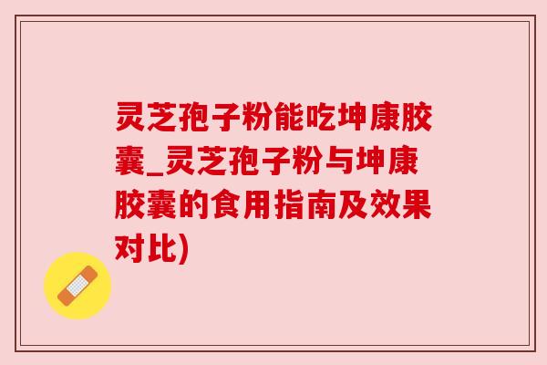 灵芝孢子粉能吃坤康胶囊_灵芝孢子粉与坤康胶囊的食用指南及效果对比) 灵芝孢子粉能吃坤康胶囊_灵芝孢子粉与坤康胶囊的食用指南及效果对比)