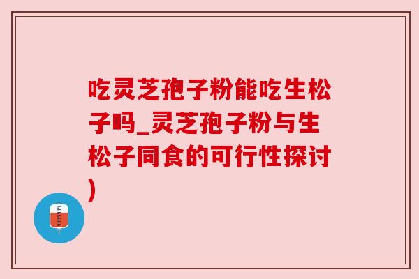 吃灵芝孢子粉能吃生松子吗_灵芝孢子粉与生松子同食的可行性探讨)