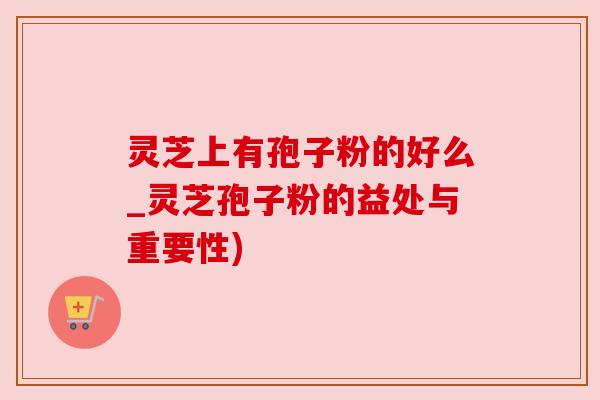 灵芝上有孢子粉的好么_灵芝孢子粉的益处与重要性) 灵芝上有孢子粉的好么_灵芝孢子粉的益处与重要性)