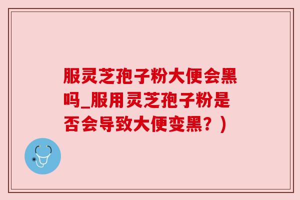服灵芝孢子粉大便会黑吗_服用灵芝孢子粉是否会导致大便变黑？)