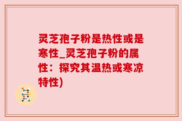 灵芝孢子粉是热性或是寒性_灵芝孢子粉的属性：探究其温热或寒凉特性)