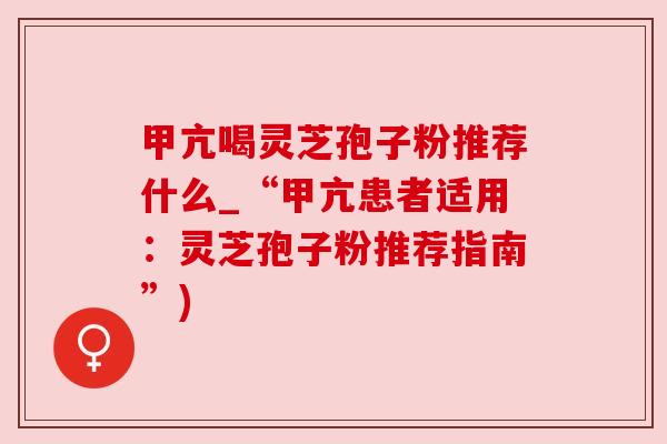 甲亢喝灵芝孢子粉推荐什么_“甲亢患者适用：灵芝孢子粉推荐指南”)