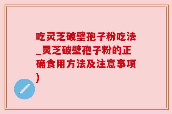 吃灵芝破壁孢子粉吃法_灵芝破壁孢子粉的正确食用方法及注意事项) 吃灵芝破壁孢子粉吃法_灵芝破壁孢子粉的正确食用方法及注意事项)