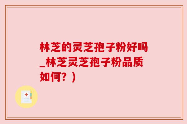 林芝的灵芝孢子粉好吗_林芝灵芝孢子粉品质如何?) 林芝的灵芝孢子粉好吗_林芝灵芝孢子粉品质如何?)