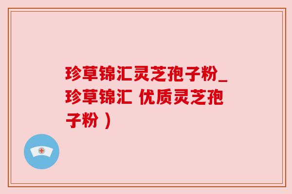 珍草锦汇灵芝孢子粉_珍草锦汇 优质灵芝孢子粉 ) 珍草锦汇灵芝孢子粉_珍草锦汇 优质灵芝孢子粉 )