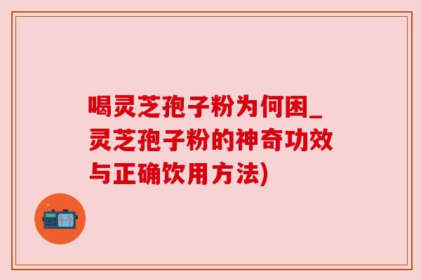 喝灵芝孢子粉为何困_灵芝孢子粉的神奇功效与正确饮用方法)