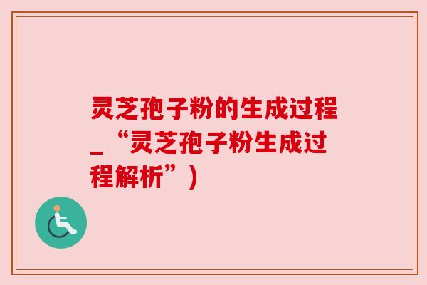 灵芝孢子粉的生成过程_“灵芝孢子粉生成过程解析”) 灵芝孢子粉的生成过程_“灵芝孢子粉生成过程解析”)