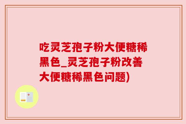 吃灵芝孢子粉大便糖稀黑色_灵芝孢子粉改善大便糖稀黑色问题) 吃灵芝孢子粉大便糖稀黑色_灵芝孢子粉改善大便糖稀黑色问题)