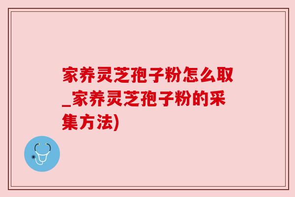 家养灵芝孢子粉怎么取_家养灵芝孢子粉的采集方法)