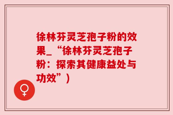 徐林芬灵芝孢子粉的效果_“徐林芬灵芝孢子粉:探索其健康益处与功效”) 徐林芬灵芝孢子粉的效果_“徐林芬灵芝孢子粉:探索其健康益处与功效”)
