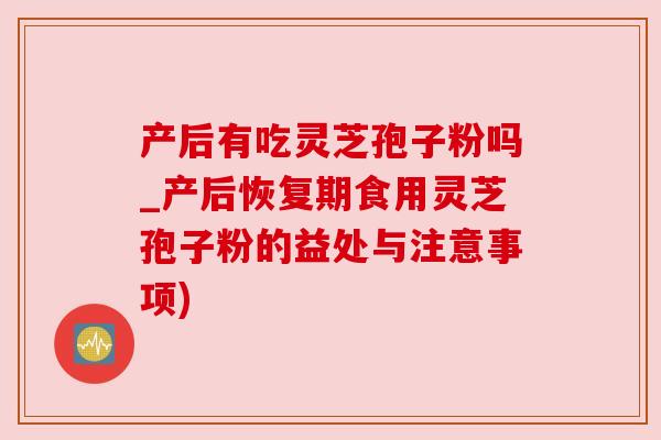 产后有吃灵芝孢子粉吗_产后恢复期食用灵芝孢子粉的益处与注意事项) 产后有吃灵芝孢子粉吗_产后恢复期食用灵芝孢子粉的益处与注意事项)