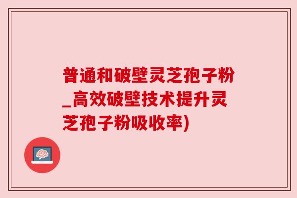 普通和破壁灵芝孢子粉_高效破壁技术提升灵芝孢子粉吸收率) 普通和破壁灵芝孢子粉_高效破壁技术提升灵芝孢子粉吸收率)