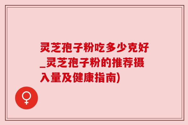灵芝孢子粉吃多少克好_灵芝孢子粉的推荐摄入量及健康指南) 灵芝孢子粉吃多少克好_灵芝孢子粉的推荐摄入量及健康指南)
