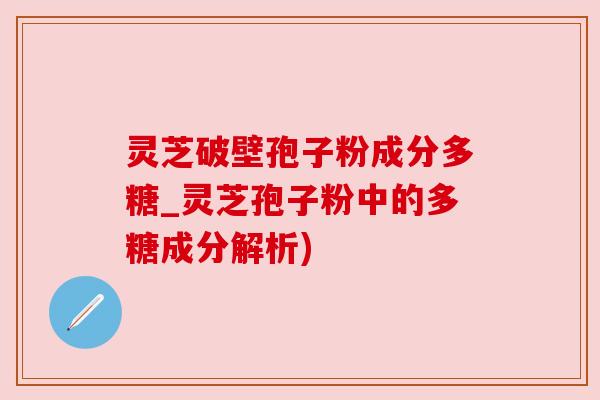 灵芝破壁孢子粉成分多糖_灵芝孢子粉中的多糖成分解析) 灵芝破壁孢子粉成分多糖_灵芝孢子粉中的多糖成分解析)