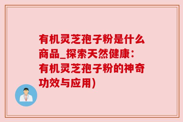 有机灵芝孢子粉是什么商品_探索天然健康:有机灵芝孢子粉的神奇功效与应用) 有机灵芝孢子粉是什么商品_探索天然健康:有机灵芝孢子粉的神奇功效与应用)