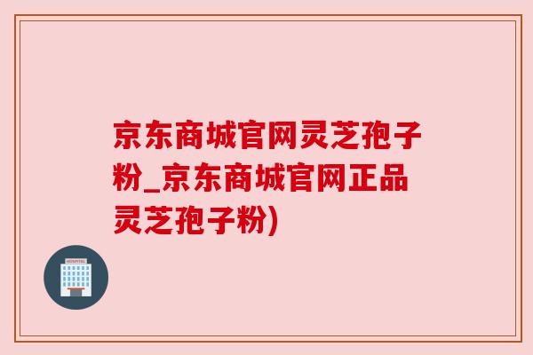 京东商城官网灵芝孢子粉_京东商城官网正品灵芝孢子粉) 京东商城官网灵芝孢子粉_京东商城官网正品灵芝孢子粉)