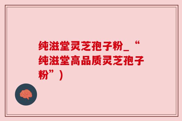 纯滋堂灵芝孢子粉_“纯滋堂高品质灵芝孢子粉”) 纯滋堂灵芝孢子粉_“纯滋堂高品质灵芝孢子粉”)