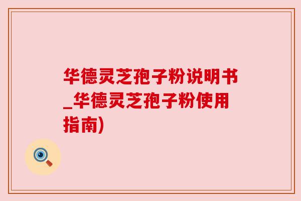 华德灵芝孢子粉说明书_华德灵芝孢子粉使用指南) 华德灵芝孢子粉说明书_华德灵芝孢子粉使用指南)
