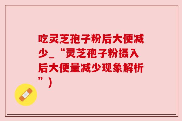 吃灵芝孢子粉后大便减少_“灵芝孢子粉摄入后大便量减少现象解析”) 吃灵芝孢子粉后大便减少_“灵芝孢子粉摄入后大便量减少现象解析”)