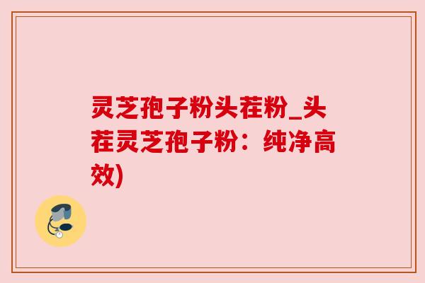 灵芝孢子粉头茬粉_头茬灵芝孢子粉:纯净高效) 灵芝孢子粉头茬粉_头茬灵芝孢子粉:纯净高效)