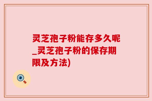 灵芝孢子粉能存多久呢_灵芝孢子粉的保存期限及方法)