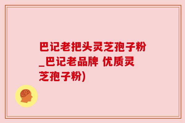 巴记老把头灵芝孢子粉_巴记老品牌 优质灵芝孢子粉) 巴记老把头灵芝孢子粉_巴记老品牌 优质灵芝孢子粉)