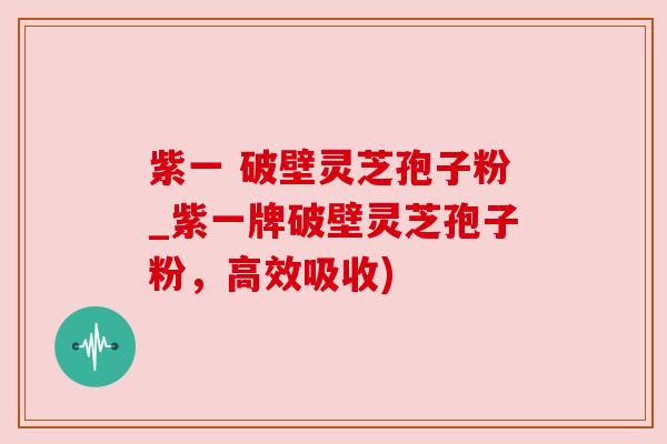 紫一 破壁灵芝孢子粉_紫一牌破壁灵芝孢子粉，高效吸收)