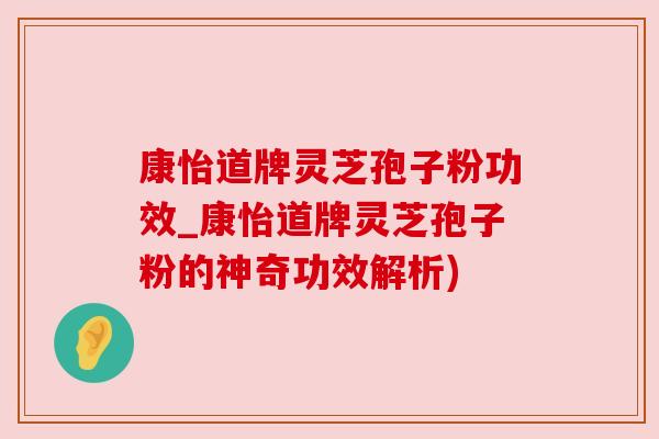康怡道牌灵芝孢子粉功效_康怡道牌灵芝孢子粉的神奇功效解析) 康怡道牌灵芝孢子粉功效_康怡道牌灵芝孢子粉的神奇功效解析)