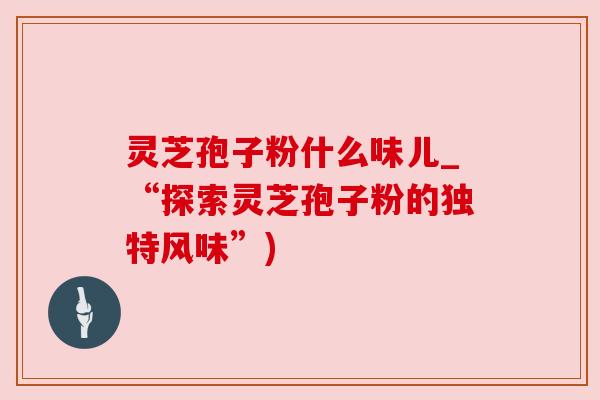 灵芝孢子粉什么味儿_“探索灵芝孢子粉的独特风味”) 灵芝孢子粉什么味儿_“探索灵芝孢子粉的独特风味”)