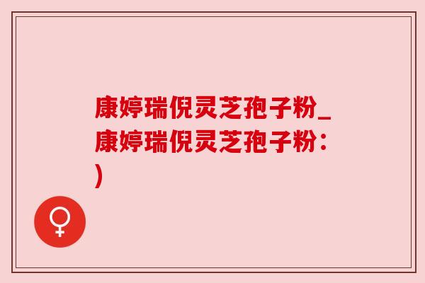 康婷瑞倪灵芝孢子粉_康婷瑞倪灵芝孢子粉：)