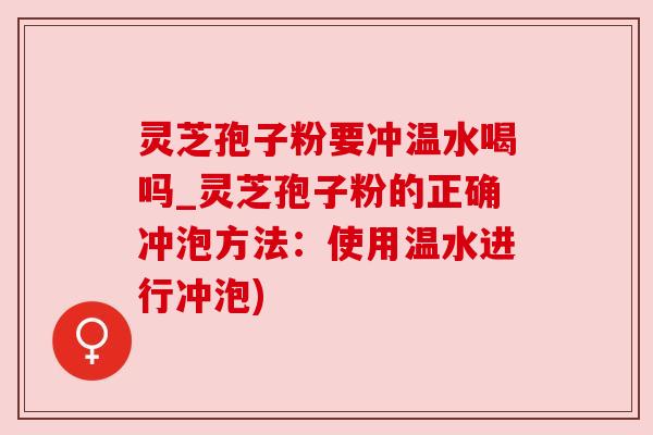 灵芝孢子粉要冲温水喝吗_灵芝孢子粉的正确冲泡方法:使用温水进行冲泡) 灵芝孢子粉要冲温水喝吗_灵芝孢子粉的正确冲泡方法:使用温水进行冲泡)