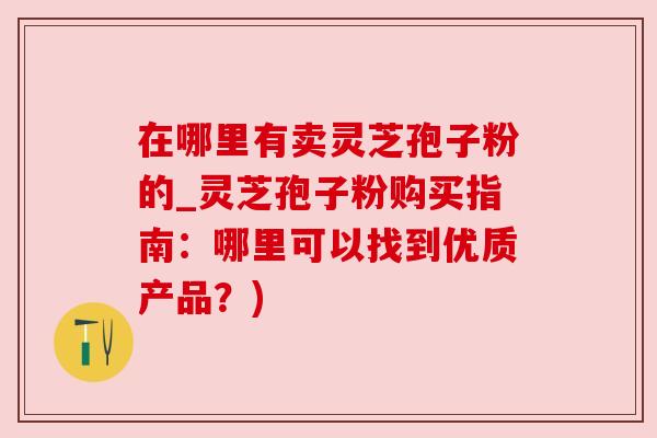 在哪里有卖灵芝孢子粉的_灵芝孢子粉购买指南：哪里可以找到优质产品？)
