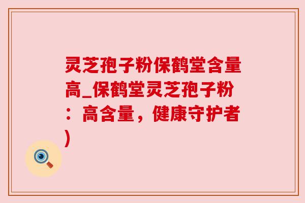 灵芝孢子粉保鹤堂含量高_保鹤堂灵芝孢子粉:高含量,健康守护者) 灵芝孢子粉保鹤堂含量高_保鹤堂灵芝孢子粉:高含量,健康守护者)