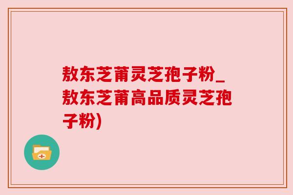 敖东芝莆灵芝孢子粉_敖东芝莆高品质灵芝孢子粉) 敖东芝莆灵芝孢子粉_敖东芝莆高品质灵芝孢子粉)