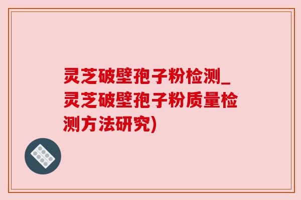 灵芝破壁孢子粉检测_灵芝破壁孢子粉质量检测方法研究) 灵芝破壁孢子粉检测_灵芝破壁孢子粉质量检测方法研究)
