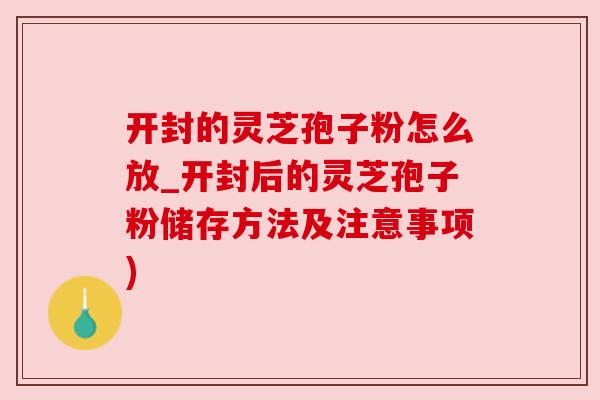开封的灵芝孢子粉怎么放_开封后的灵芝孢子粉储存方法及注意事项) 开封的灵芝孢子粉怎么放_开封后的灵芝孢子粉储存方法及注意事项)