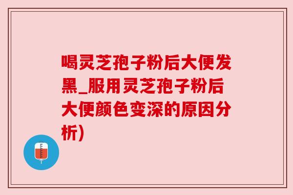喝灵芝孢子粉后大便发黑_服用灵芝孢子粉后大便颜色变深的原因分析) 喝灵芝孢子粉后大便发黑_服用灵芝孢子粉后大便颜色变深的原因分析)