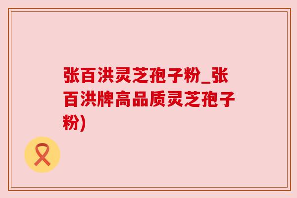 张百洪灵芝孢子粉_张百洪牌高品质灵芝孢子粉)