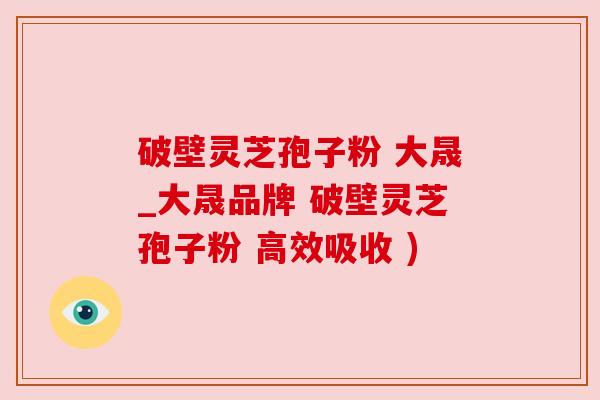 破壁灵芝孢子粉 大晟_大晟品牌 破壁灵芝孢子粉 高效吸收 ) 破壁灵芝孢子粉 大晟_大晟品牌 破壁灵芝孢子粉 高效吸收 )
