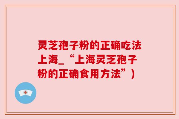 灵芝孢子粉的正确吃法上海_“上海灵芝孢子粉的正确食用方法”) 灵芝孢子粉的正确吃法上海_“上海灵芝孢子粉的正确食用方法”)