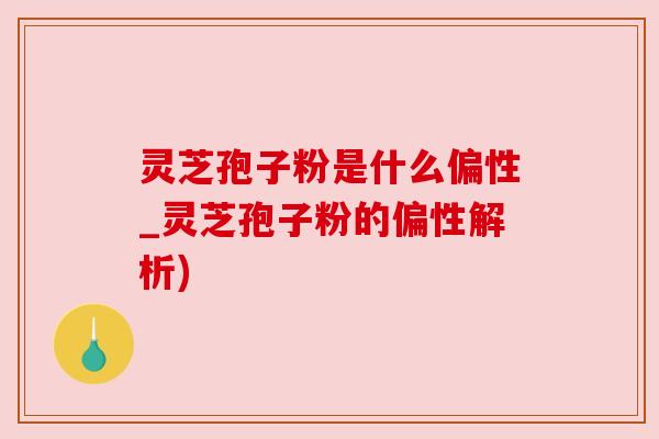 灵芝孢子粉是什么偏性_灵芝孢子粉的偏性解析) 灵芝孢子粉是什么偏性_灵芝孢子粉的偏性解析)
