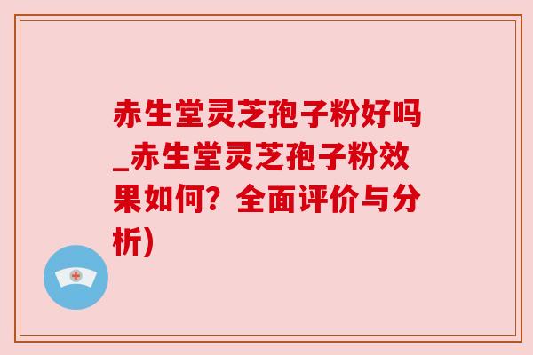 赤生堂灵芝孢子粉好吗_赤生堂灵芝孢子粉效果如何？全面评价与分析)