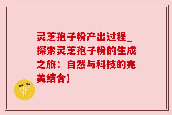 灵芝孢子粉产出过程_探索灵芝孢子粉的生成之旅：自然与科技的完美结合)