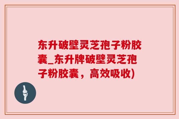 东升破壁灵芝孢子粉胶囊_东升牌破壁灵芝孢子粉胶囊,高效吸收) 东升破壁灵芝孢子粉胶囊_东升牌破壁灵芝孢子粉胶囊,高效吸收)