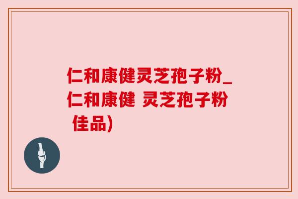 仁和康健灵芝孢子粉_仁和康健 灵芝孢子粉 佳品)