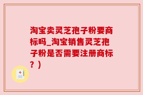 淘宝卖灵芝孢子粉要商标吗_淘宝销售灵芝孢子粉是否需要注册商标？)