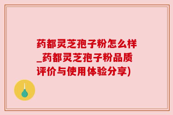 药都灵芝孢子粉怎么样_药都灵芝孢子粉品质评价与使用体验分享) 药都灵芝孢子粉怎么样_药都灵芝孢子粉品质评价与使用体验分享)