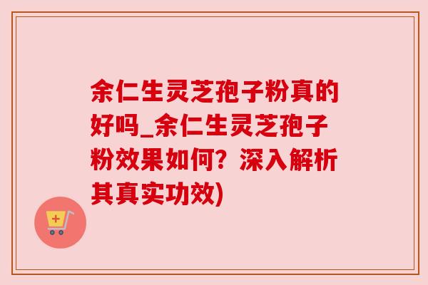余仁生灵芝孢子粉真的好吗_余仁生灵芝孢子粉效果如何?深入解析其真实功效) 余仁生灵芝孢子粉真的好吗_余仁生灵芝孢子粉效果如何?深入解析其真实功效)